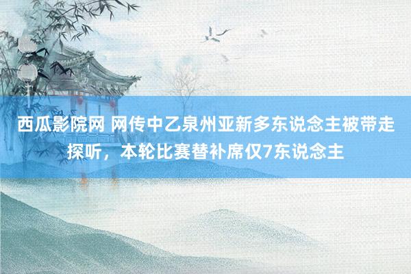 西瓜影院网 网传中乙泉州亚新多东说念主被带走探听，本轮比赛替补席仅7东说念主