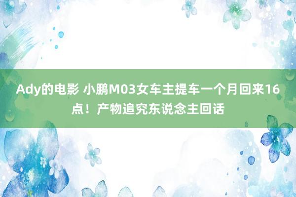 Ady的电影 小鹏M03女车主提车一个月回来16点！产物追究东说念主回话