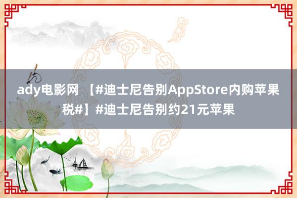 ady电影网 【#迪士尼告别AppStore内购苹果税#】#迪士尼告别约21元苹果