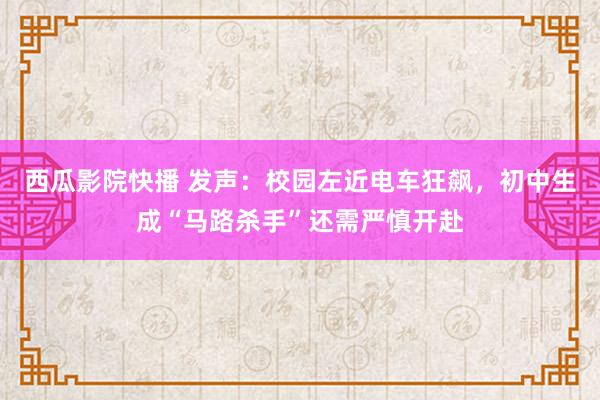 西瓜影院快播 发声：校园左近电车狂飙，初中生成“马路杀手”还需严慎开赴