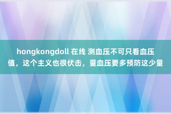 hongkongdoll 在线 测血压不可只看血压值，这个主义也很伏击，量血压要多预防这少量