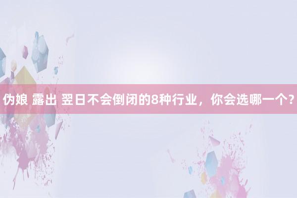 伪娘 露出 翌日不会倒闭的8种行业，你会选哪一个？