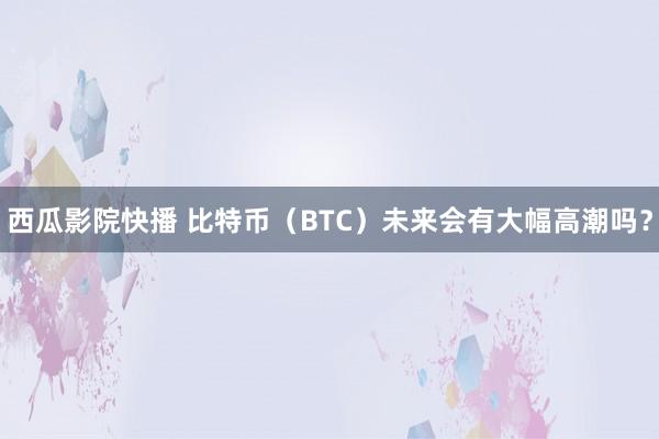 西瓜影院快播 比特币（BTC）未来会有大幅高潮吗？