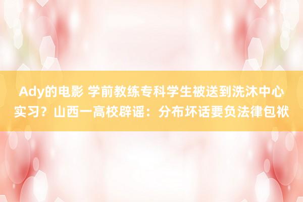 Ady的电影 学前教练专科学生被送到洗沐中心实习？山西一高校辟谣：分布坏话要负法律包袱