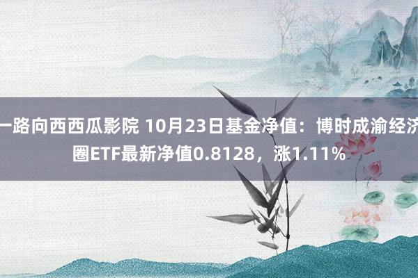 一路向西西瓜影院 10月23日基金净值：博时成渝经济圈ETF最新净值0.8128，涨1.11%