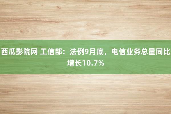 西瓜影院网 工信部：法例9月底，电信业务总量同比增长10.7%