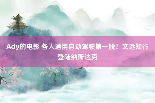 Ady的电影 各人通用自动驾驶第一股！文远知行登陆纳斯达克