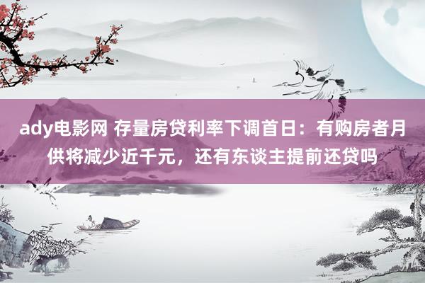 ady电影网 存量房贷利率下调首日：有购房者月供将减少近千元，还有东谈主提前还贷吗