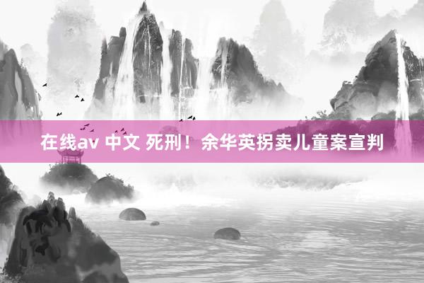 在线av 中文 死刑！余华英拐卖儿童案宣判