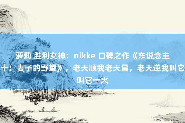 萝莉 胜利女神：nikke 口碑之作《东说念主到三十：妻子的野望》，老天顺我老天昌，老天逆我叫它一火