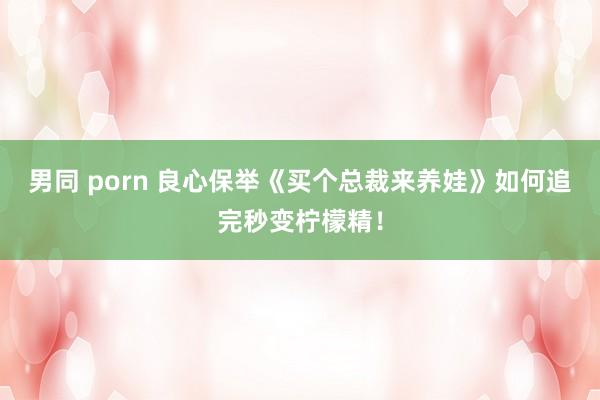 男同 porn 良心保举《买个总裁来养娃》如何追完秒变柠檬精！