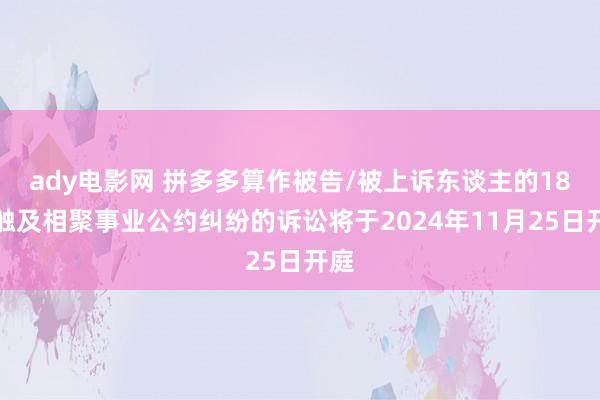 ady电影网 拼多多算作被告/被上诉东谈主的18起触及相聚事业公约纠纷的诉讼将于2024年11月25日开庭