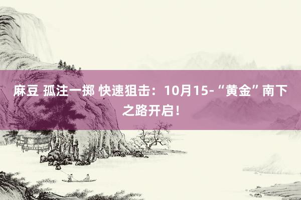 麻豆 孤注一掷 快速狙击：10月15-“黄金”南下之路开启！