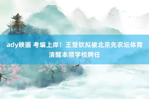 ady映画 考编上岸！王楚钦拟被北京先农坛体育清醒本领学校聘任