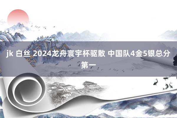 jk 白丝 2024龙舟寰宇杯驱散 中国队4金5银总分第一