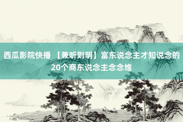 西瓜影院快播 【兼听则明】富东说念主才知说念的20个商东说念主念念维