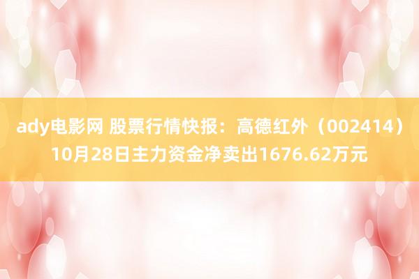 ady电影网 股票行情快报：高德红外（002414）10月28日主力资金净卖出1676.62万元