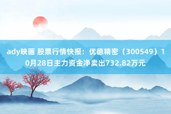 ady映画 股票行情快报：优德精密（300549）10月28日主力资金净卖出732.82万元