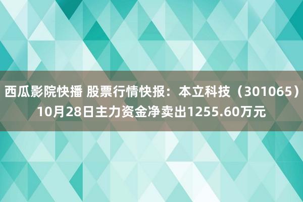 西瓜影院快播 股票行情快报：本立科技（301065）10月28日主力资金净卖出1255.60万元