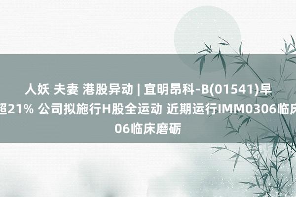 人妖 夫妻 港股异动 | 宜明昂科-B(01541)早盘涨超21% 公司拟施行H股全运动 近期运行IMM0306临床磨砺