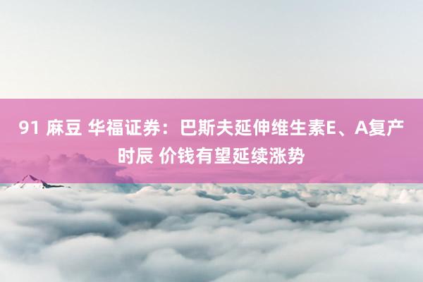 91 麻豆 华福证券：巴斯夫延伸维生素E、A复产时辰 价钱有望延续涨势