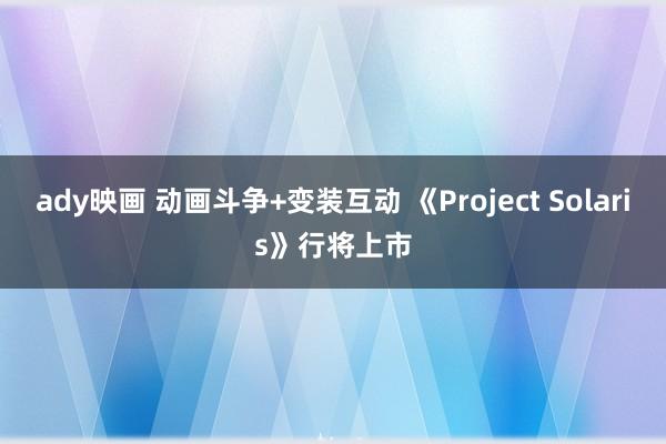 ady映画 动画斗争+变装互动 《Project Solaris》行将上市