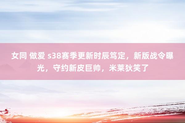 女同 做爱 s38赛季更新时辰笃定，新版战令曝光，守约新皮巨帅，米莱狄笑了