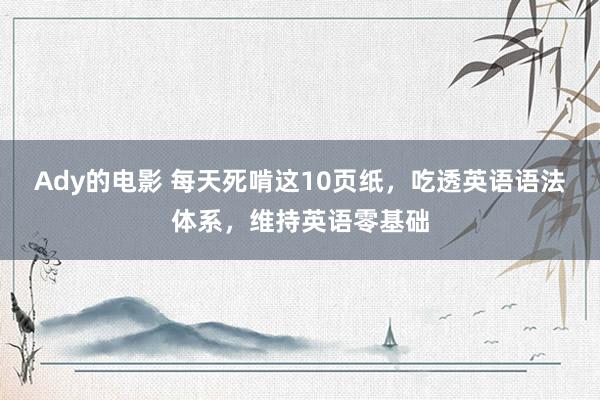 Ady的电影 每天死啃这10页纸，吃透英语语法体系，维持英语零基础