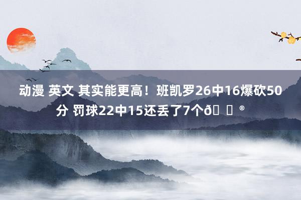 动漫 英文 其实能更高！班凯罗26中16爆砍50分 罚球22中15还丢了7个😮