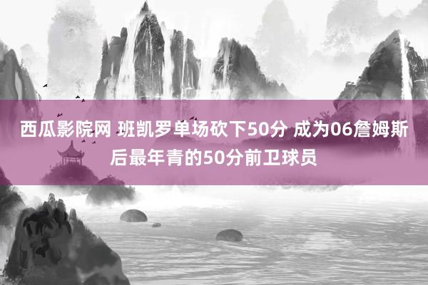 西瓜影院网 班凯罗单场砍下50分 成为06詹姆斯后最年青的50分前卫球员