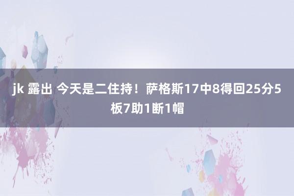 jk 露出 今天是二住持！萨格斯17中8得回25分5板7助1断1帽