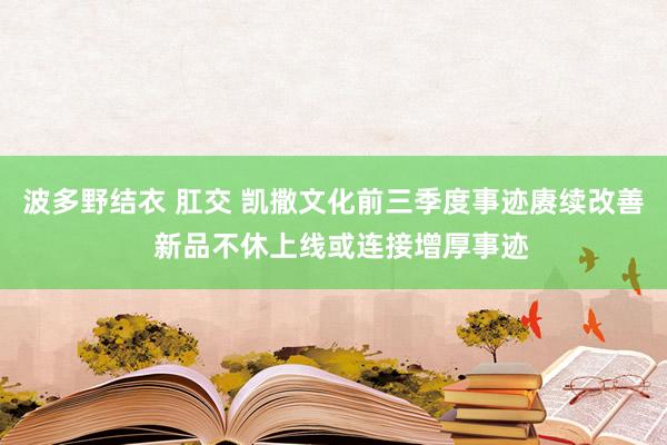 波多野结衣 肛交 凯撒文化前三季度事迹赓续改善  新品不休上线或连接增厚事迹