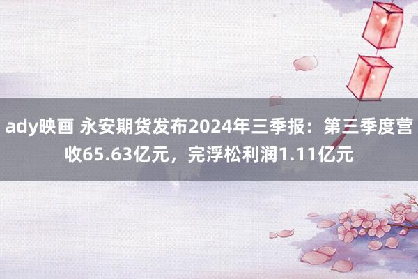 ady映画 永安期货发布2024年三季报：第三季度营收65.63亿元，完浮松利润1.11亿元