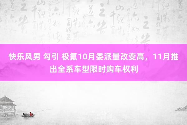 快乐风男 勾引 极氪10月委派量改变高，11月推出全系车型限时购车权利