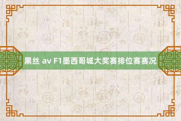 黑丝 av F1墨西哥城大奖赛排位赛赛况