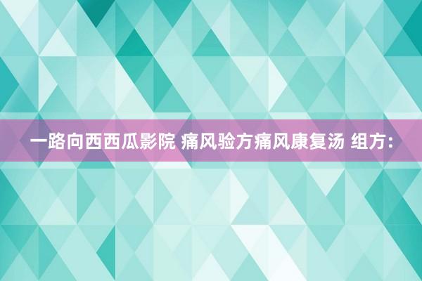 一路向西西瓜影院 痛风验方痛风康复汤 组方: