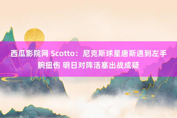 西瓜影院网 Scotto：尼克斯球星唐斯遇到左手腕扭伤 明日对阵活塞出战成疑