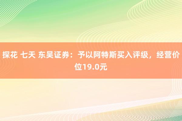 探花 七天 东吴证券：予以阿特斯买入评级，经营价位19.0元