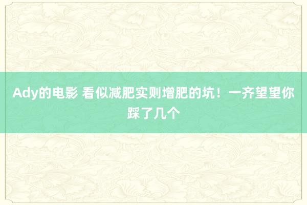 Ady的电影 看似减肥实则增肥的坑！一齐望望你踩了几个