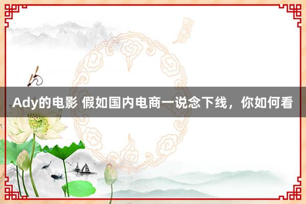 Ady的电影 假如国内电商一说念下线，你如何看