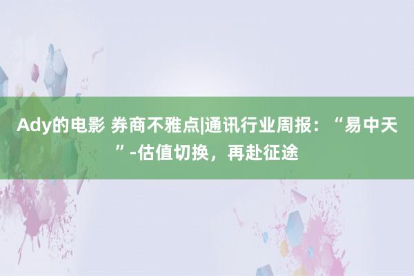 Ady的电影 券商不雅点|通讯行业周报：“易中天”-估值切换，再赴征途