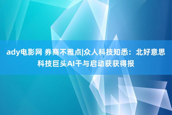 ady电影网 券商不雅点|众人科技知悉：北好意思科技巨头AI干与启动获获得报