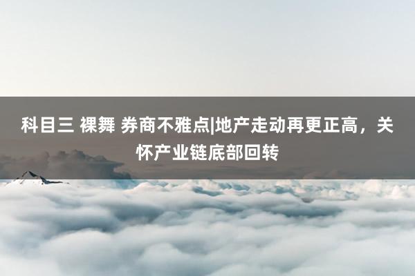 科目三 裸舞 券商不雅点|地产走动再更正高，关怀产业链底部回转