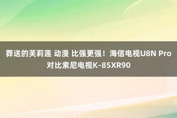 葬送的芙莉莲 动漫 比强更强！海信电视U8N Pro对比索尼电视K-85XR90