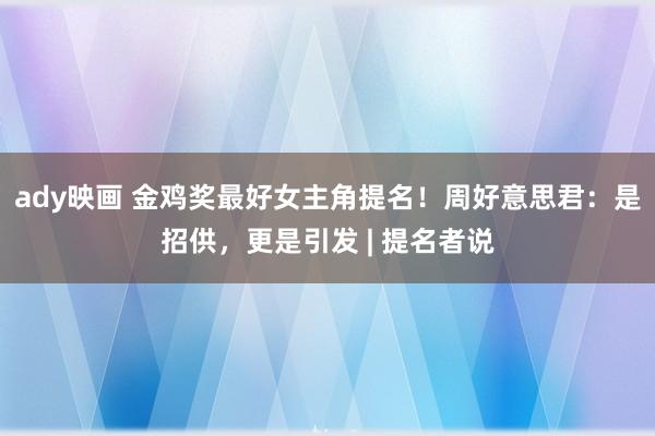 ady映画 金鸡奖最好女主角提名！周好意思君：是招供，更是引发 | 提名者说