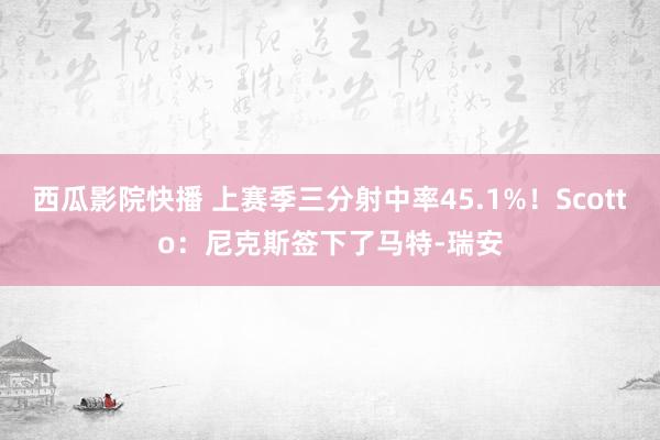 西瓜影院快播 上赛季三分射中率45.1%！Scotto：尼克斯签下了马特-瑞安