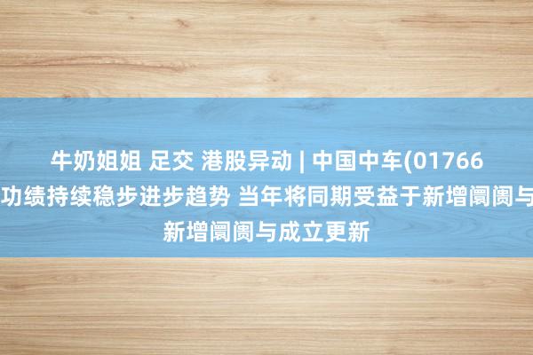 牛奶姐姐 足交 港股异动 | 中国中车(01766)涨近4% 功绩持续稳步进步趋势 当年将同期受益于新增阛阓与成立更新