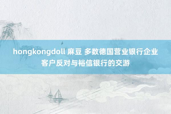 hongkongdoll 麻豆 多数德国营业银行企业客户反对与裕信银行的交游