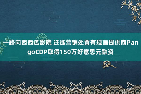 一路向西西瓜影院 迁徙营销处置有规画提供商PangoCDP取得150万好意思元融资