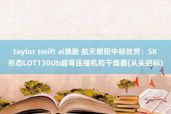 taylor swift ai换脸 航天朝阳中标效劳：SK形态LOT130Ub超等压缩机和干燥器(从头招标)